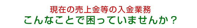 現在の売上金等の入金業務こんなことで困っていませんか?