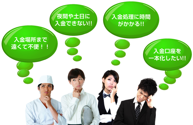 入金場所まで遠くて不便!! 夜間や土日に入金できない!! 入金処理に時間がかかる!! 入金口座を一本化したい!!