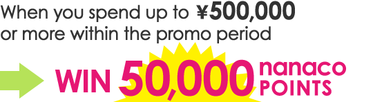 When you spend up to \500,000 or more within the promo period WIN 50,000 nanaco POINTS