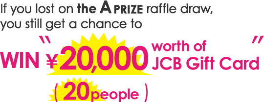 If you lost on the A PRIZE raffle draw, you still get a chance to WIN ”\20,000 worth of JCB Gift Card” (20people)