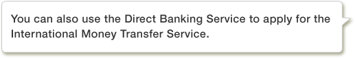 You can also use the Direct Banking Service to apply for the International Money Transfer Service.