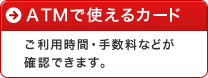 ATMで使えるカードと利用手数料:ご利用時間・手数料などが確認できます
