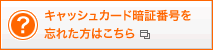 キャッシュカード暗証番号を忘れた方はこちら