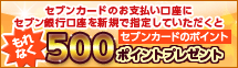 セブンカードのお支払い口座にセブン銀行口座を新規で指定していただくともれなくセブンカードのポイント500ポイントプレゼント!