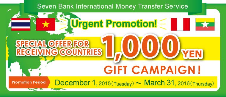 Seven Bank International Money Transfer Service Urgent Promotion！ SPECIAL OFFER FOR RECEIVING COUNTRIES 1,000円 GIFT CAMPAIGN♪ Promotion Period：December 1, 2015 (Tuesday) ～ March 31, 2016 (Thursday)