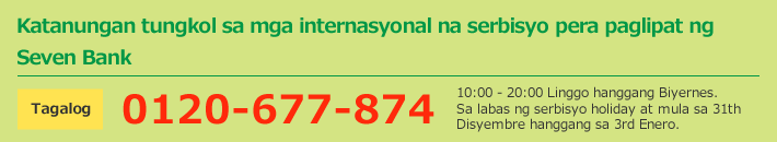 Katanungan tungkol sa mga internasyonal na serbisyo pera paglipat ng Seven Bank Tagalog 0120-677-874 10:00 - 20:00 Linggo hanggang Biyernes. Sa labas ng serbisyo holiday at mula sa 31th Disyembre hanggang sa 3rd Enero.