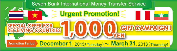 Seven Bank International Money Transfer Service Urgent Promotion！SPECIAL OFFER FOR RECEIVING COUNTRIES 1,000円 GIFT CAMPAIGN Promotion Period：December 1, 2015 (Tuesday) ～ March 31, 2016 (Thursday)
