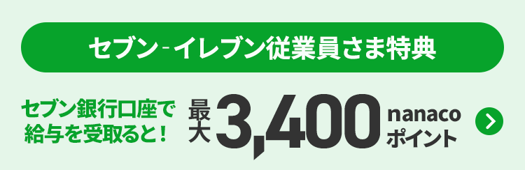 セブン‐イレブン従業員さま特典 セブン銀行口座で給与を受取ると！ 最大3,400ポイント