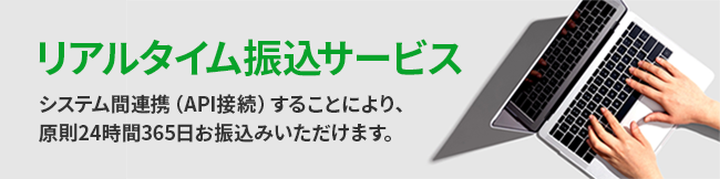 リアルタイム振込サービス システム間連携（API接続）することにより、原則24時間365日お振込みいただけます。