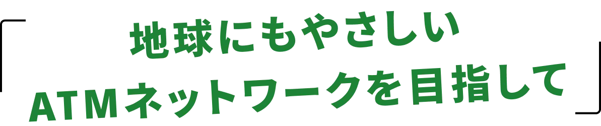 地球にもやさしいATMネットワークを目指して