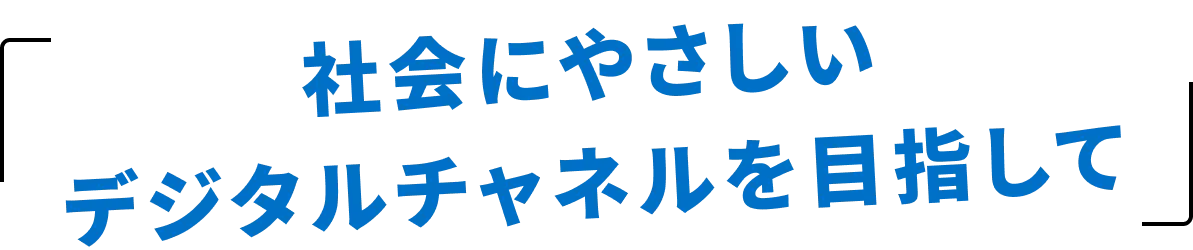 社会にやさしいデジタルチャネルを目指して