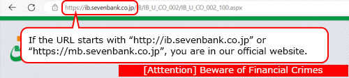 If the URL starts with https://ib.sevenbank.co.jp or https://mb.sevenbank.co.jp, you are in our official website.