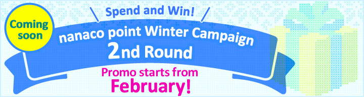 Coming soon Spend and Win! nanaco point Winter Campaign 2nd Round Promo starts from February!
