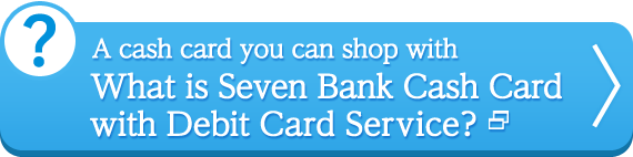 A cash card you can shop with What is Seven Bank Cash Card 
with Debit Card Service?