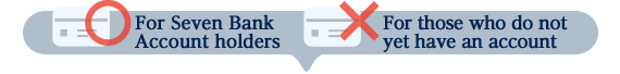 For Seven Bank Account holders For those who do not yet have an account