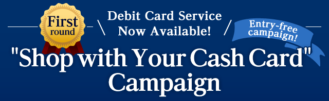 First round. Debit Card Service Now Available! 'Shop with Your Cash Card' Campaign