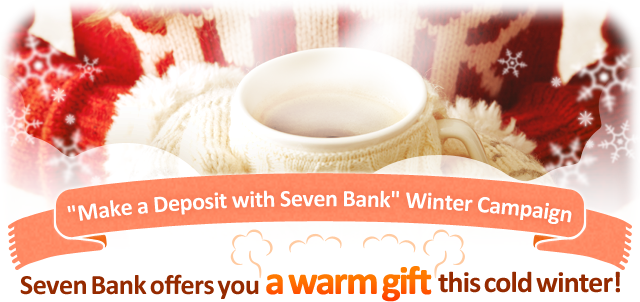 'Make a Deposit with Seven Bank' Winter Campaign Seven Bank offers you a warm gift this cold winter!