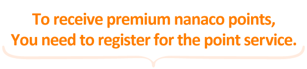 To receive premium nanaco points, You need to register for the point service.