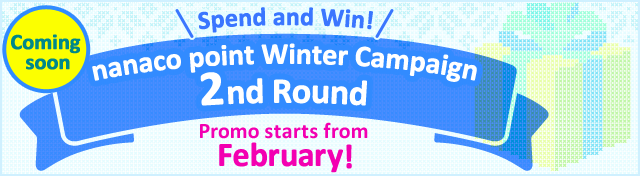 Coming soon Spend and Win! nanaco point Winter Campaign 2nd Round Promo starts from February!