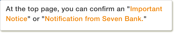 At the top page, you can confirm an "Important Notice" or "Notification from Seven Bank."