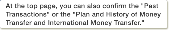 At the top page, you can also confirm the "Past Transactions" or the "Plan and History of Money Transfer and International Money Transfer."