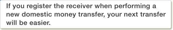If you register the receiver when performing a new domestic money transfer, your next transfer will be easier.