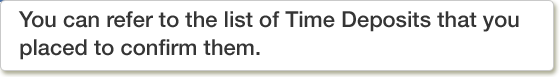 You can refer to the list of Time Deposits that you placed to confirm them.