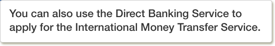 You can also use the Direct Banking Service to apply for the International Money Transfer Service.