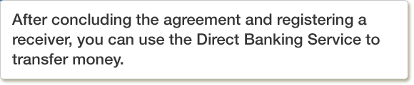 After concluding the agreement and registering a receiver, you can use the Direct Banking Service to transfer money.