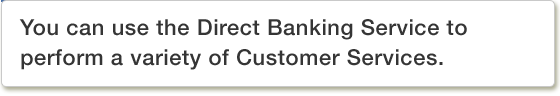 You can use the Direct Banking Service to perform a variety of Customer Services.