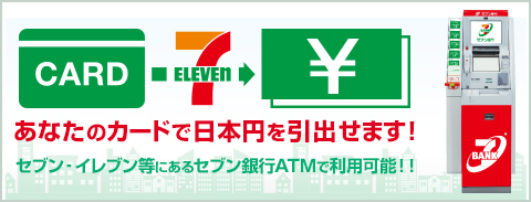 あなたのカードで日本円を引出せます！ セブン‐イレブン等にあるセブン銀行ATMで利用可能！！