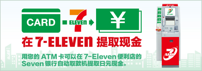 在7-Eleven提取现金 用您的ATM卡可以在7-Eleven便利店的Seven银行自动取款机提取日元现金。