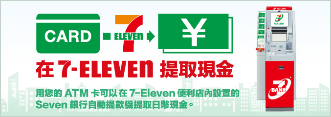 在 7-Eleven提取現金 用您的ATM卡可以在7-Eleven便利店內設置的Seven銀行自動提款機提取日幣現金。