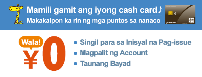 Mamili gamit ang iyong cash card Makakaipon ka rin ng mga puntos sa nanaco Singil para sa Inisyal na Pag-issue Magpalit ng Account Taunang Bayad Wala！