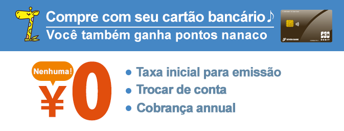 Compre com seu cartão bancário Você também ganha pontos nanaco Taxa inicial para emissão Trocar de conta Cobrança annual Nenhuma！