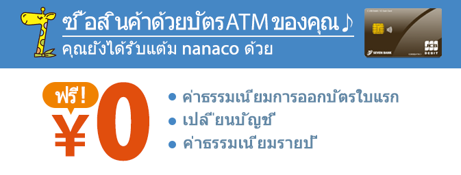 อสินค้าด้วยบัตร ATM ของคุณ คุณยังได้รับแต้ม nanaco ด้วย ค่าธรรมเนียมการออกบัตรใบแรก เปลี่ยนบัญชี ค่าธรรมเนียมรายปี ฟรี！