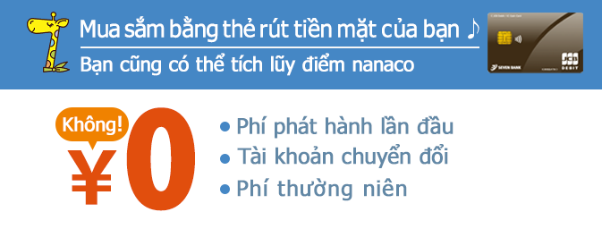 Mua sắm bằng thẻ rút tiền mặt của bạn♪ Bạn cũng có thể tích lũy điểm nanaco Phí phát hành lần đầu Tài khoản chuyển đổi Phí thường niên Không！