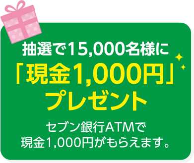 抽選で15,000名様に「現金1,000円」プレゼントセブン銀行ATMで現金1,000円がもらえます。