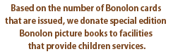 Based on the number of Bonolon cards that are issued, we donate special edition Bonolon picture books to facilities that provide children services.