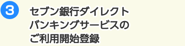 3 セブン銀行ダイレクトバンキングサービスのご利用開始登録