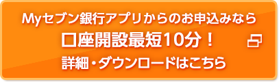 Myセブン銀行アプリからのお申込みなら口座開設最短10分！詳細・ダウンロードはこちら
		