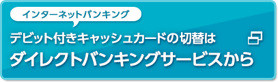 インターネットバンキング デビット付きキャッシュカードの切替はダイレクトバンキングサービスから