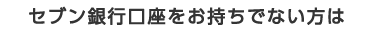 セブン銀行口座をお持ちでない方は