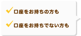 口座をお持ちの方も 口座をお持ちでない方も