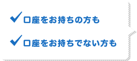 口座をお持ちの方も 口座をお持ちでない方も