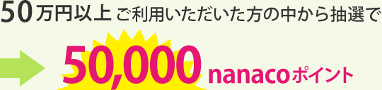 50万円以上ご利用いただいた方の中から抽選で50,000nanacoポイント