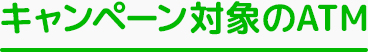 キャンペーン対象のATM