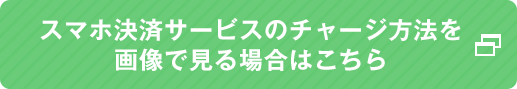 スマホ決済サービスのチャージ方法を画像で見る場合はこちら