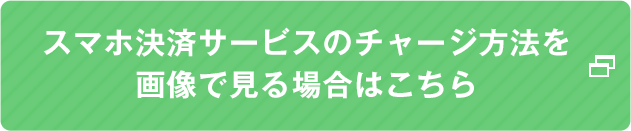 スマホ決済サービスのチャージ方法を画像で見る場合はこちら