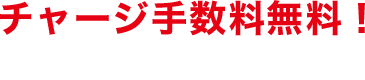 チャージ手数料無料！ 銀行口座不要！